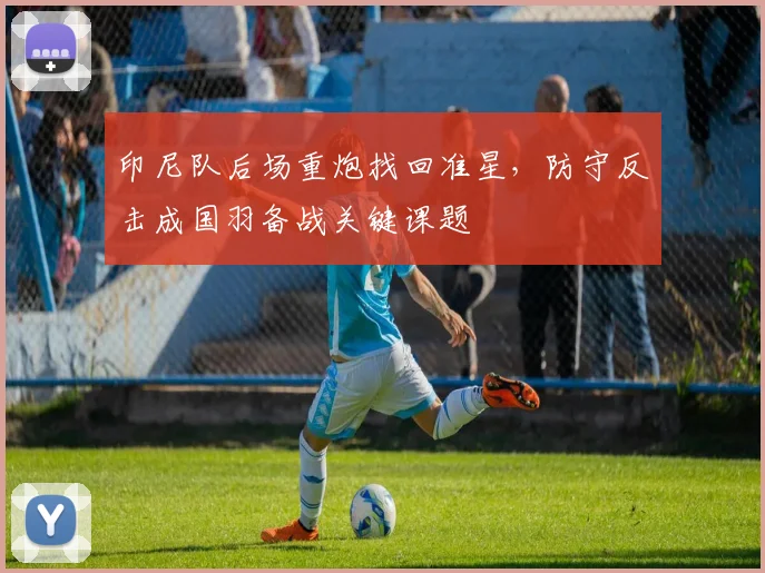 印尼队后场重炮找回准星,防守反击成国羽备战关键课题