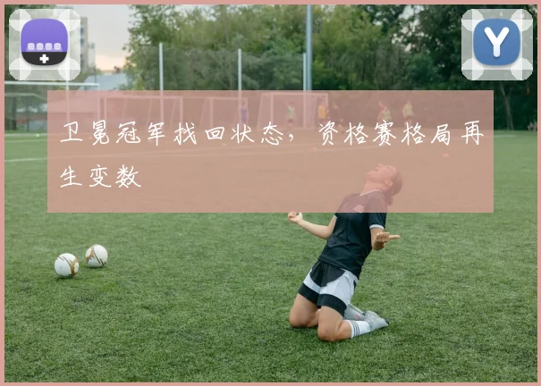 卫冕冠军找回状态，资格赛格局再生变数 - 2026世界杯