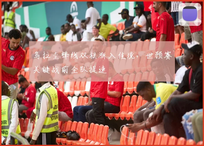 乌拉圭锋线双核渐入佳境，世预赛关键战前全队提速