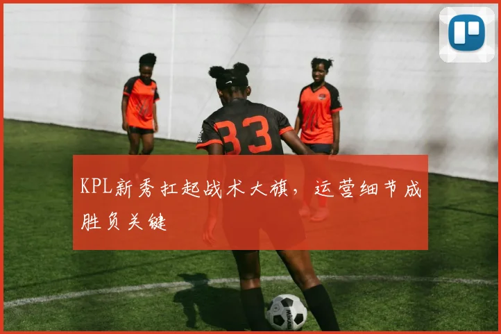 KPL新秀扛起战术大旗，运营细节成胜负关键