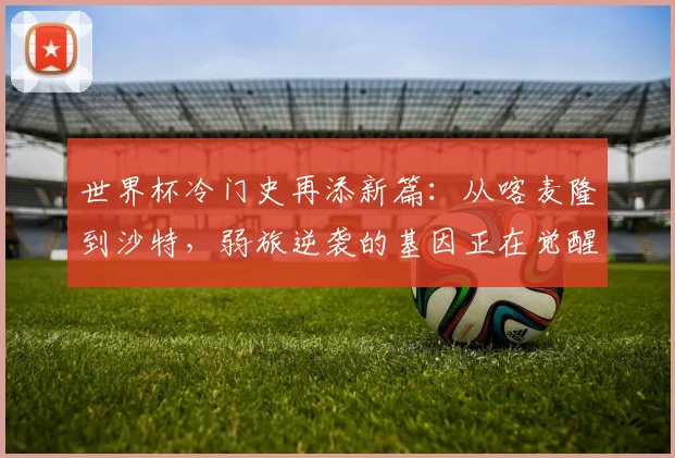 世界杯冷门史再添新篇:从喀麦隆到沙特,弱旅逆袭的基因正在觉醒