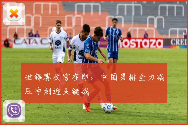 世锦赛收官在即，中国男排全力减压冲刺迎关键战