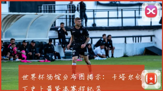 世界杯场馆分布图揭示：卡塔尔创下史上最紧凑赛程纪录