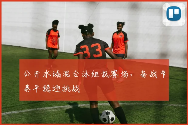 公开水域混合泳组抵赛场，备战节奏平稳迎挑战 - 2026世界杯
