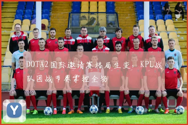 DOTA2国际邀请赛格局生变，KPL战队团战节奏掌控全场