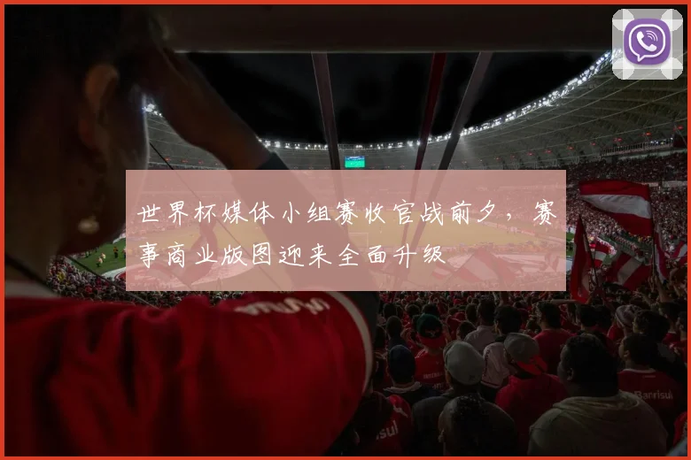 世界杯媒体小组赛收官战前夕，赛事商业版图迎来全面升级