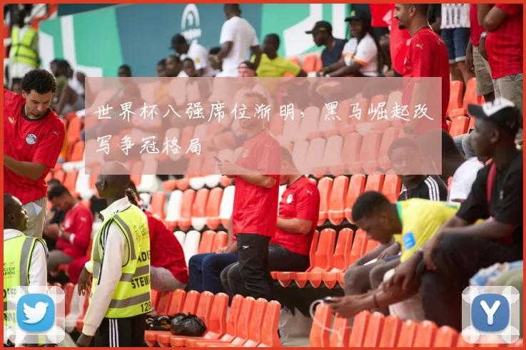 世界杯八强席位渐明，黑马崛起改写争冠格局 - 2026世界杯