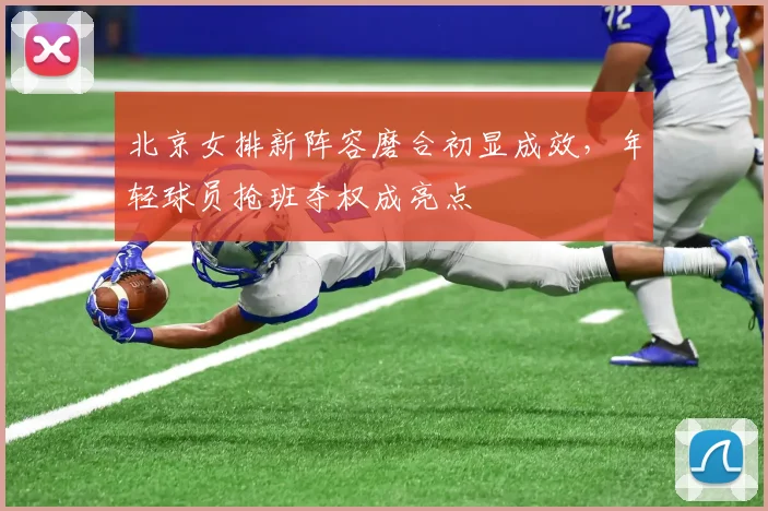 北京女排新阵容磨合初显成效，年轻球员抢班夺权成亮点 - 2026世界杯