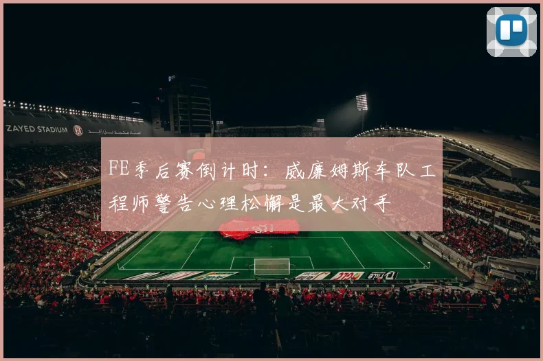 FE季后赛倒计时：威廉姆斯车队工程师警告心理松懈是最大对手