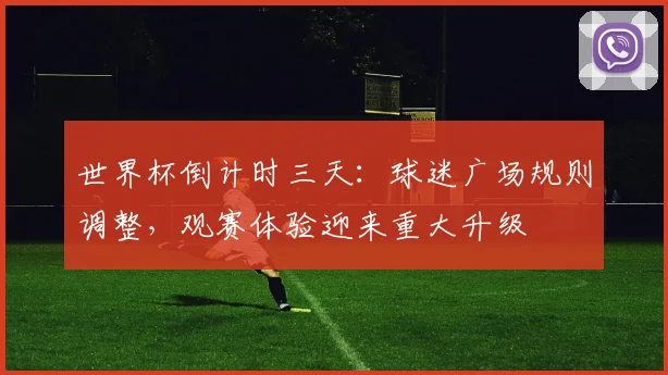 世界杯倒计时三天：球迷广场规则调整，观赛体验迎来重大升级