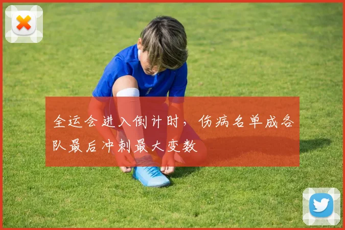 全运会进入倒计时,伤病名单成各队最后冲刺最大变数