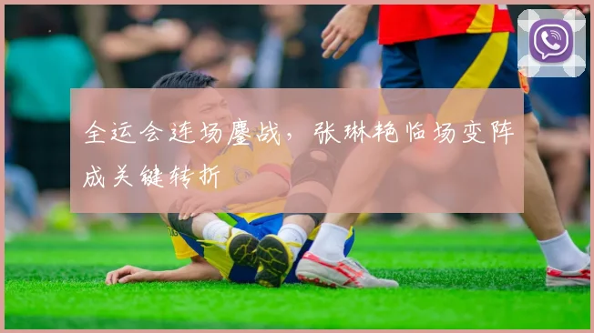 全运会连场鏖战，张琳艳临场变阵成关键转折 - 2026世界杯