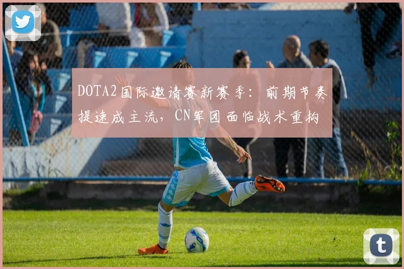 DOTA2国际邀请赛新赛季：前期节奏提速成主流，CN军团面临战术重构