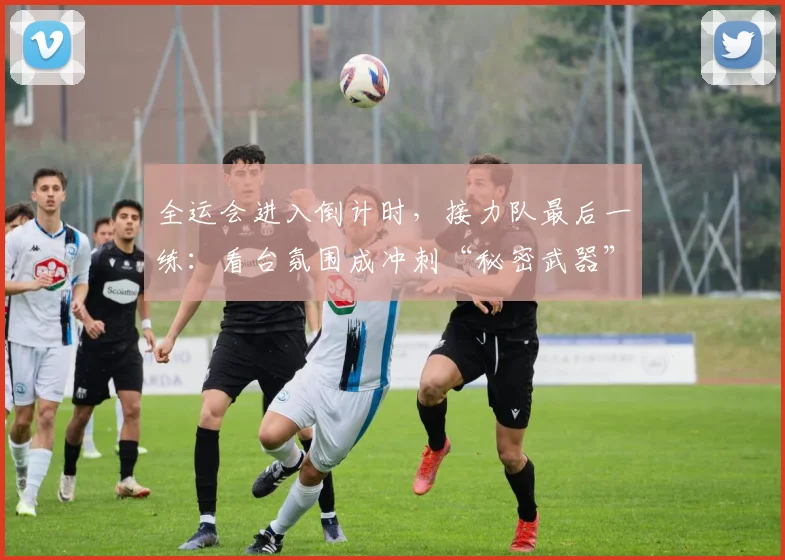 全运会进入倒计时，接力队最后一练：看台氛围成冲刺“秘密武器” - 2026世界杯