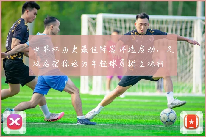 世界杯历史最佳阵容评选启动，足坛名宿称这为年轻球员树立标杆