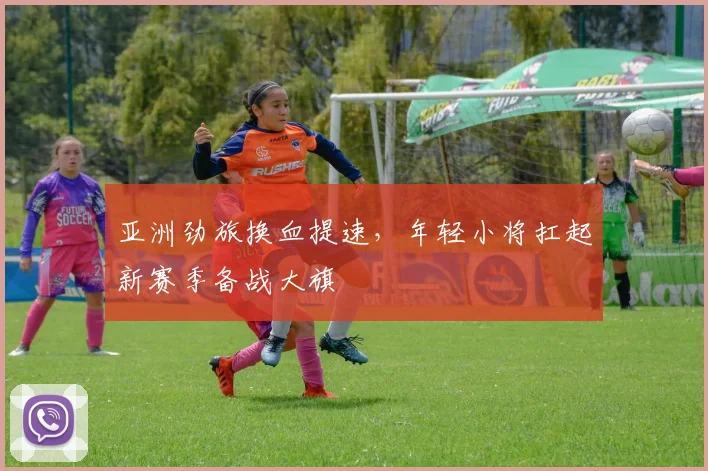 亚洲劲旅换血提速，年轻小将扛起新赛季备战大旗