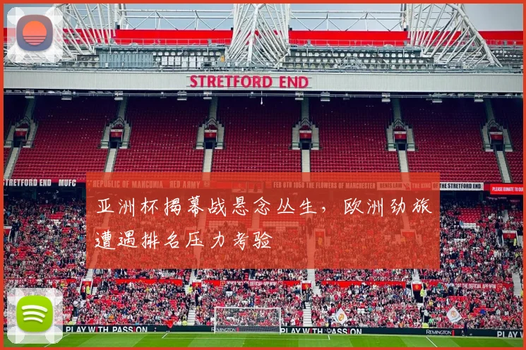 亚洲杯揭幕战悬念丛生，欧洲劲旅遭遇排名压力考验