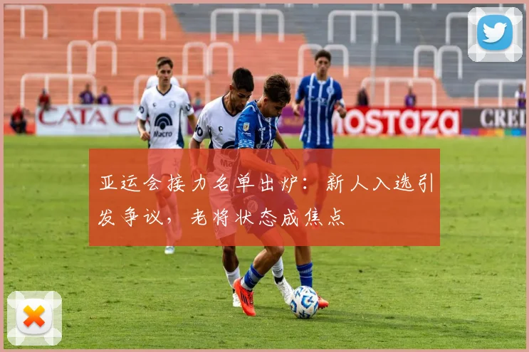 亚运会接力名单出炉：新人入选引发争议，老将状态成焦点 - 2026世界杯