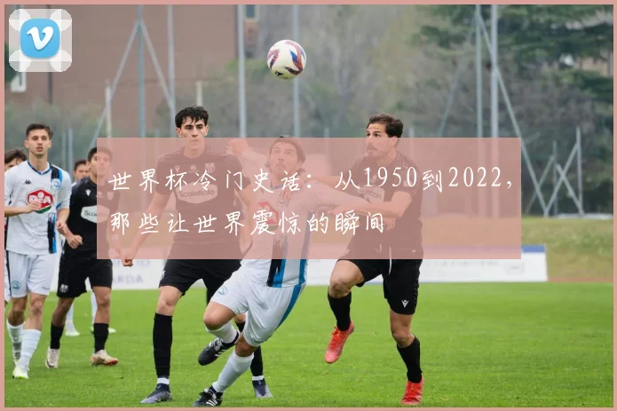 世界杯冷门史话：从1950到2022，那些让世界震惊的瞬间