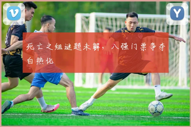 死亡之组谜题未解，八强门票争夺白热化