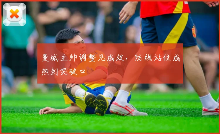 曼城主帅调整见成效，防线站位成热刺突破口