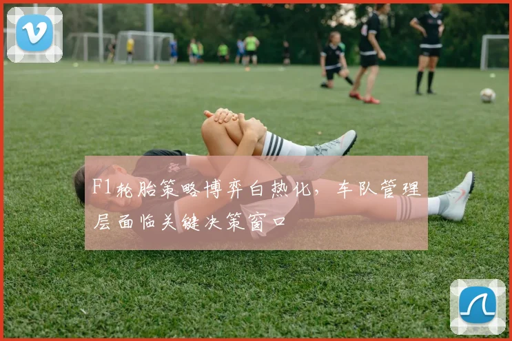 F1轮胎策略博弈白热化，车队管理层面临关键决策窗口