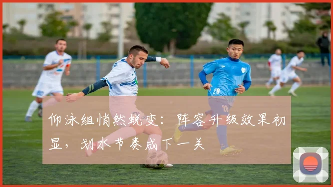 仰泳组悄然蜕变：阵容升级效果初显，划水节奏成下一关 - 2026世界杯