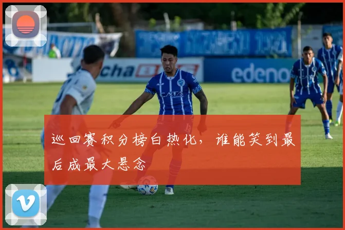巡回赛积分榜白热化，谁能笑到最后成最大悬念