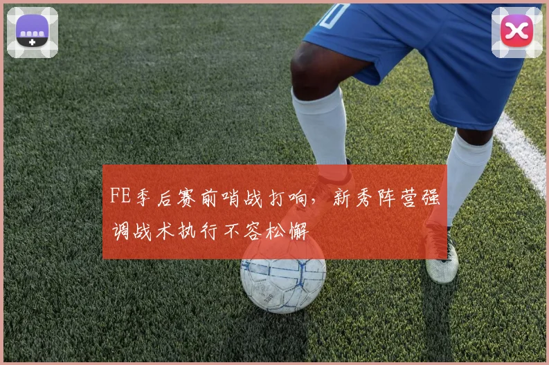 FE季后赛前哨战打响，新秀阵营强调战术执行不容松懈