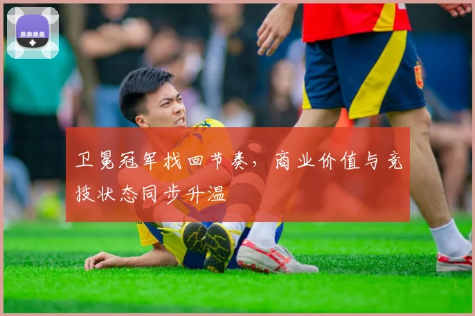 卫冕冠军找回节奏，商业价值与竞技状态同步升温 - 2026世界杯