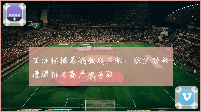 亚洲杯揭幕战激战正酣，欧洲劲旅遭遇排名赛严峻考验 - 2026世界杯
