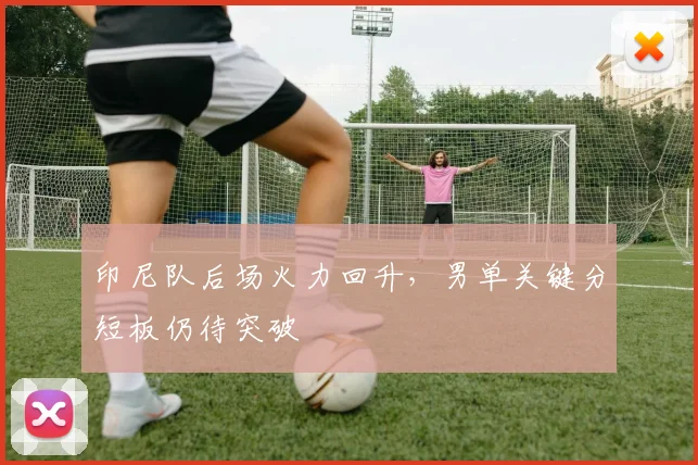 印尼队后场火力回升，男单关键分短板仍待突破