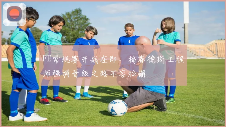 FE常规赛开战在即，梅赛德斯工程师强调晋级之路不容松懈