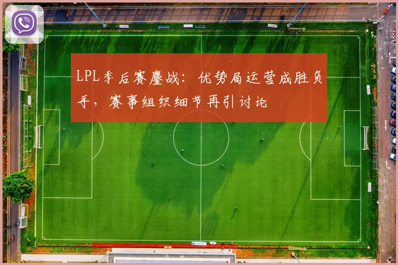 LPL季后赛鏖战：优势局运营成胜负手，赛事组织细节再引讨论