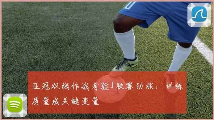 亚冠双线作战考验J联赛劲旅，训练质量成关键变量 - 2026世界杯