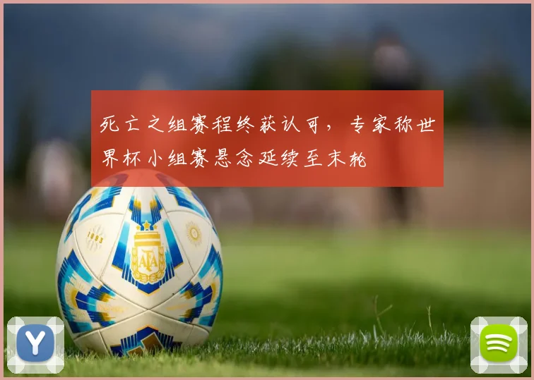 死亡之组赛程终获认可,专家称世界杯小组赛悬念延续至末轮