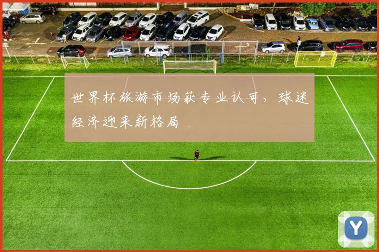 世界杯旅游市场获专业认可，球迷经济迎来新格局