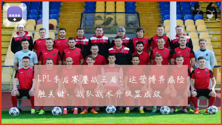 LPL季后赛鏖战五局：运营博弈成险胜关键，战队战术升级显成效