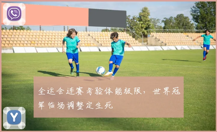 全运会连赛考验体能极限，世界冠军临场调整定生死