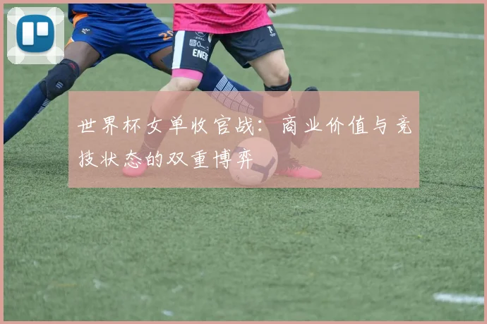 世界杯女单收官战：商业价值与竞技状态的双重博弈