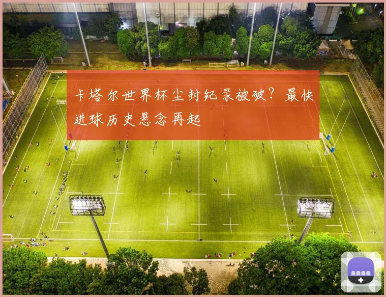 卡塔尔世界杯尘封纪录被破？最快进球历史悬念再起