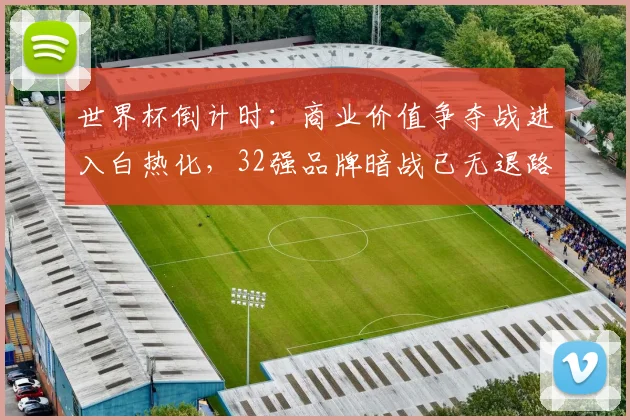 世界杯倒计时：商业价值争夺战进入白热化，32强品牌暗战已无退路