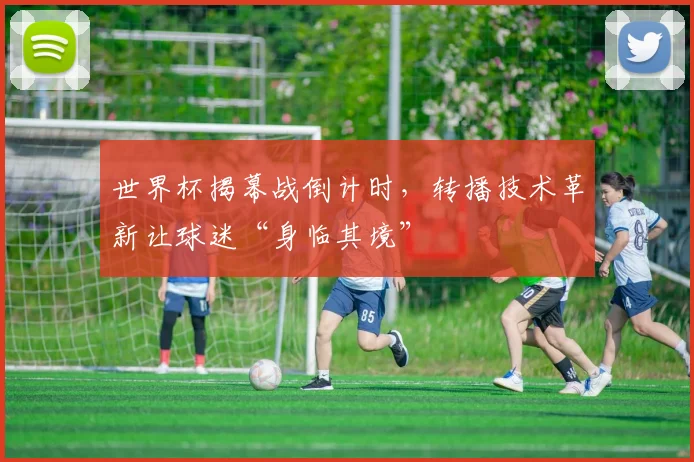 世界杯揭幕战倒计时，转播技术革新让球迷“身临其境”