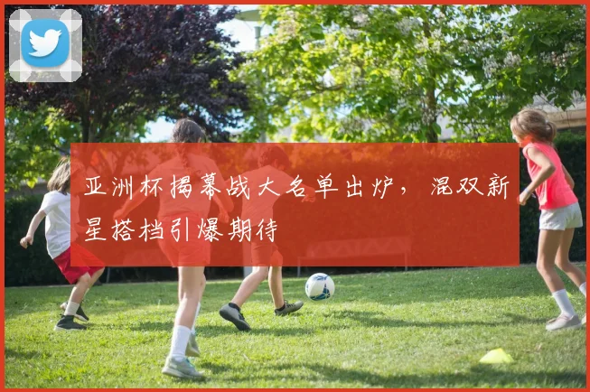 亚洲杯揭幕战大名单出炉，混双新星搭档引爆期待 - 2026世界杯