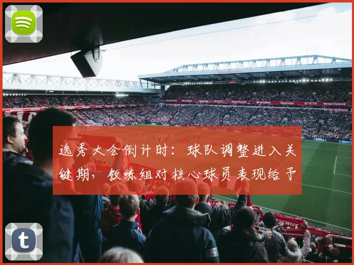 选秀大会倒计时：球队调整进入关键期，教练组对核心球员表现给予肯定