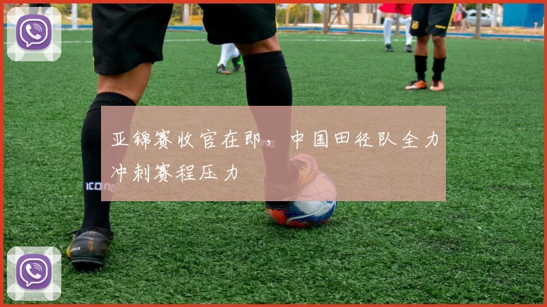 亚锦赛收官在即，中国田径队全力冲刺赛程压力 - 2026世界杯