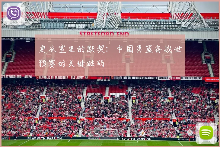 更衣室里的默契：中国男篮备战世预赛的关键砝码