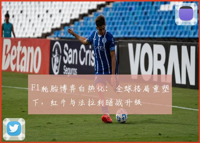 F1轮胎博弈白热化：全球格局重塑下，红牛与法拉利暗战升级